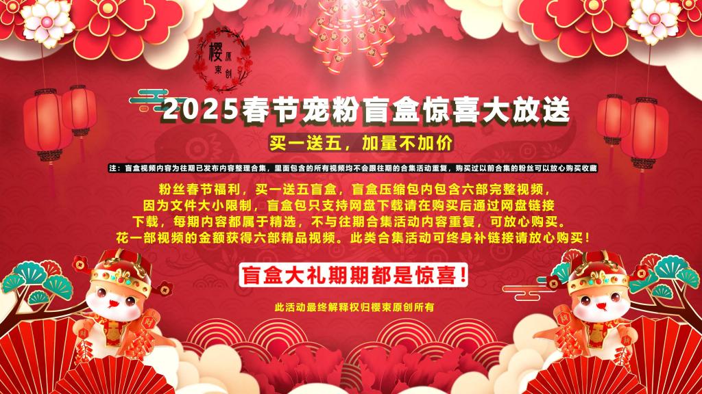 【樱束原创】《2025新春宠粉盲盒第二十二期》喜迎2025新春活动第二十二期宠粉盲盒大放送！买一送五加量不加价感恩回馈新老粉丝对我们工作室的支持!（完整版高清视频大礼包请在网盘下载） 盲盒简介：<br>工作室成立至今已经第六个年头，感恩这些年来有你们的支持与鼓励，因为你们的支持与鼓励工作室才走到了今天，在新的一年里樱束全体工作人员以及全体模特给您送上最真挚的祝福！为了感恩回馈新老顾客对我们一贯以来的支持，特推出春节宠粉盲盒福利！买一送五惊喜盲盒，盲盒压缩包内包含六部完整视频，因为文件大小限制，盲盒包只支持网盘下载请在购买后通过网盘链接下载，每期内容都属于精选，不与往期合集活动内容重复，可放心购买。花一部视频的金额获得六部精品视频。此类合集活动可终身补链接请放心购买！此活动最终解释权归樱束原创所有！(注：盲盒视频内容为往期已发布内容整理合集，里面包含的所有视频均不会跟往期的合集活动重复，购买过以前合集的粉丝可以放心购买收藏)<br> <br><br>樱束联系方式：QQ1565437 QQ5909437 官方邮箱：yingshuyc@gmail.com(记住邮箱回家不迷路)<br>统一解压密码：qq1565437 原老解压密码：qq2156176672<br><br>视频格式：MP4<br>分辨率：1080P<br>时长：150分钟<br>大小：3.0G